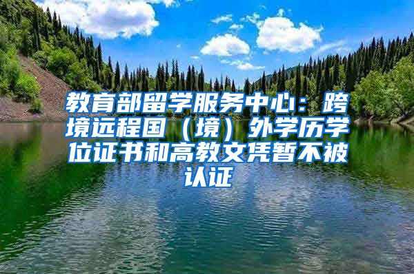 教育部留學(xué)服務(wù)中心：跨境遠程國（境）外學(xué)歷學(xué)位證書和高教文憑暫不被認證