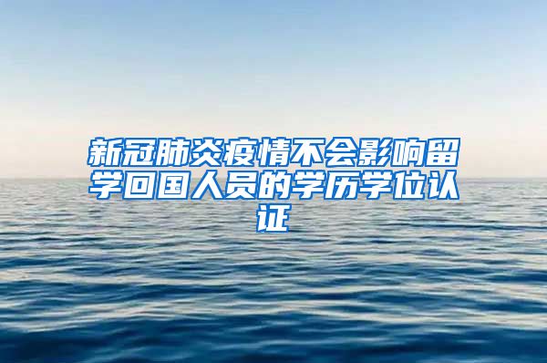 新冠肺炎疫情不會(huì)影響留學(xué)回國(guó)人員的學(xué)歷學(xué)位認(rèn)證