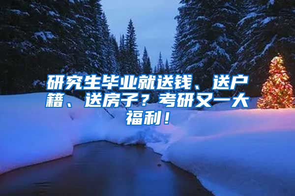 研究生畢業(yè)就送錢、送戶籍、送房子？考研又一大福利！