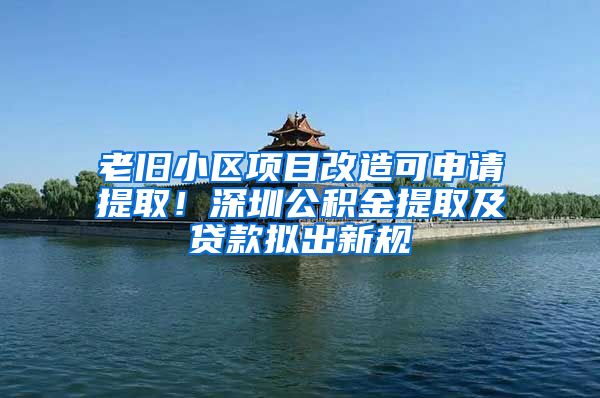 老舊小區(qū)項目改造可申請?zhí)崛?！深圳公積金提取及貸款擬出新規(guī)