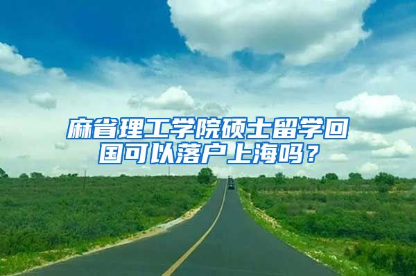 麻省理工學院碩士留學回國可以落戶上海嗎？