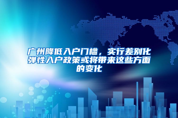 廣州降低入戶門檻，實行差別化彈性入戶政策或?qū)磉@些方面的變化