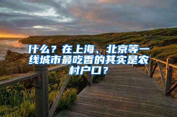 什么？在上海、北京等一線城市最吃香的其實(shí)是農(nóng)村戶口？