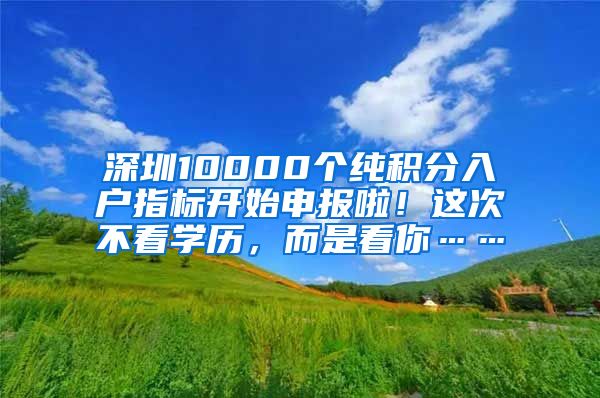 深圳10000個純積分入戶指標開始申報啦！這次不看學歷，而是看你……