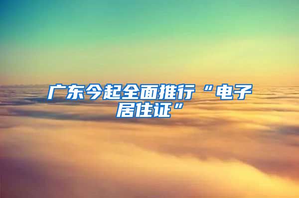 廣東今起全面推行“電子居住證”