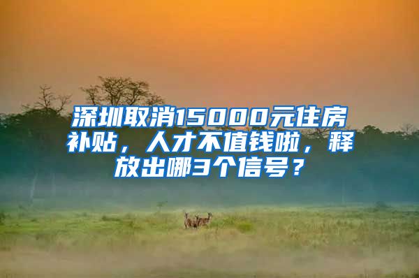 深圳取消15000元住房補(bǔ)貼，人才不值錢啦，釋放出哪3個(gè)信號(hào)？