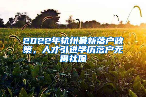 2022年杭州最新落戶政策，人才引進(jìn)學(xué)歷落戶無需社保