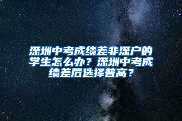 深圳中考成績差非深戶的學(xué)生怎么辦？深圳中考成績差后選擇普高？