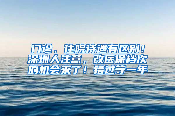 門診、住院待遇有區(qū)別！深圳人注意，改醫(yī)保檔次的機(jī)會來了！錯(cuò)過等一年