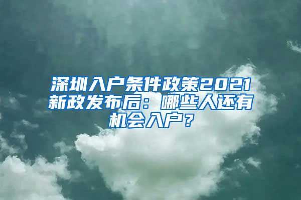 深圳入戶條件政策2021新政發(fā)布后：哪些人還有機會入戶？