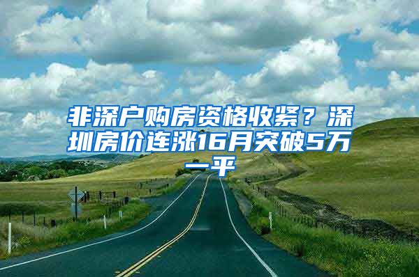 非深戶購(gòu)房資格收緊？深圳房?jī)r(jià)連漲16月突破5萬(wàn)一平