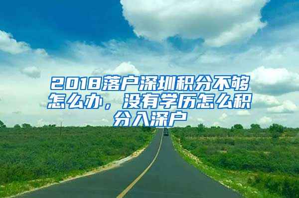 2018落戶深圳積分不夠怎么辦，沒有學(xué)歷怎么積分入深戶