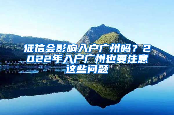 征信會(huì)影響入戶廣州嗎？2022年入戶廣州也要注意這些問(wèn)題