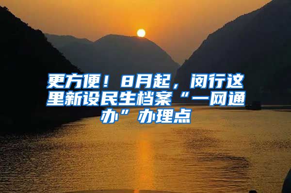 更方便！8月起，閔行這里新設民生檔案“一網通辦”辦理點