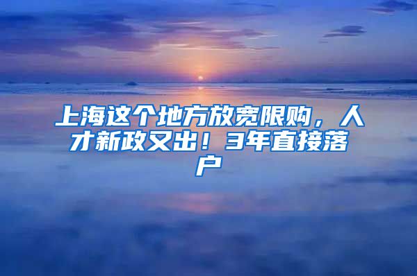 上海這個地方放寬限購，人才新政又出！3年直接落戶