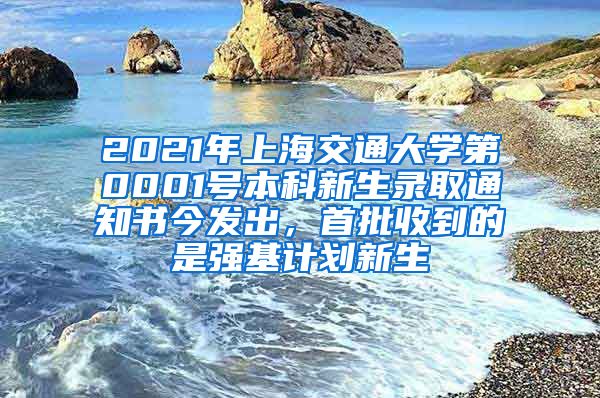 2021年上海交通大學(xué)第0001號(hào)本科新生錄取通知書今發(fā)出，首批收到的是強(qiáng)基計(jì)劃新生