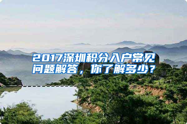 2017深圳積分入戶常見問題解答，你了解多少？