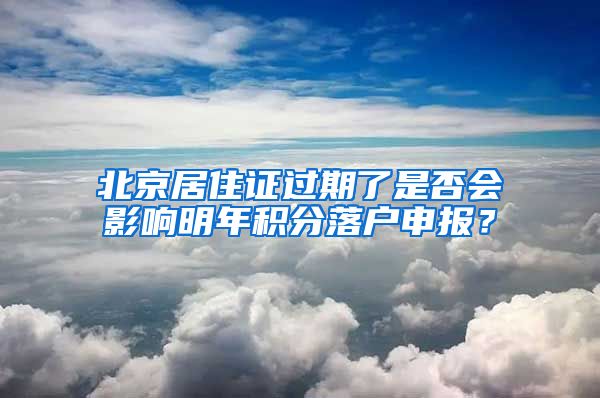 北京居住證過(guò)期了是否會(huì)影響明年積分落戶(hù)申報(bào)？