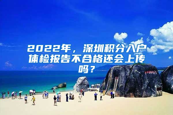 2022年，深圳積分入戶體檢報告不合格還會上傳嗎？