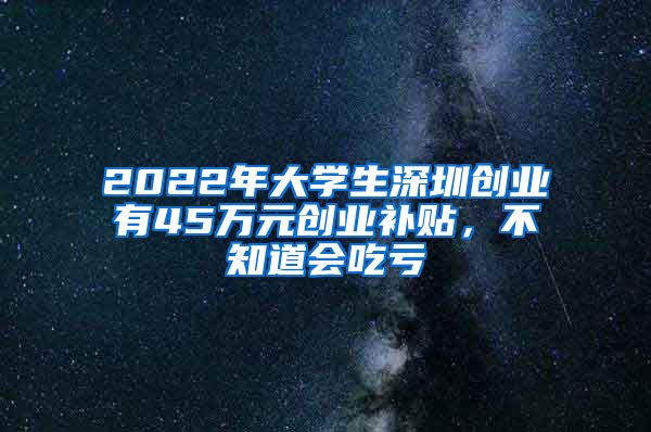 2022年大學(xué)生深圳創(chuàng)業(yè)有45萬元?jiǎng)?chuàng)業(yè)補(bǔ)貼，不知道會(huì)吃虧