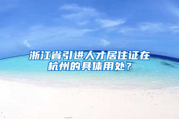 浙江省引進(jìn)人才居住證在杭州的具體用處？