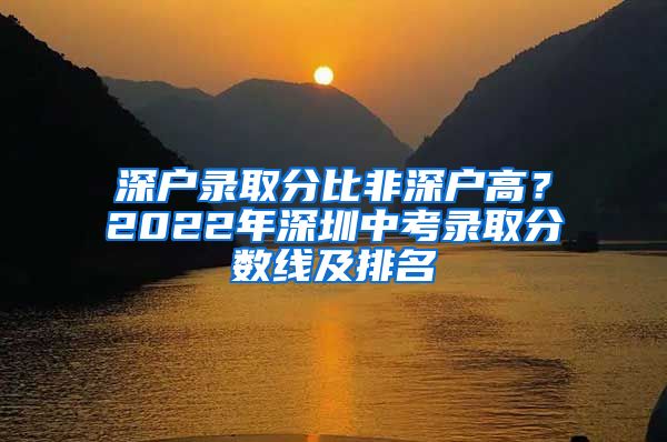 深戶錄取分比非深戶高？2022年深圳中考錄取分數(shù)線及排名