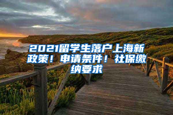 2021留學生落戶上海新政策！申請條件！社保繳納要求