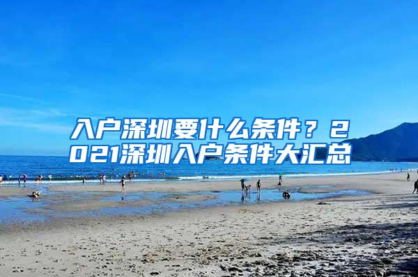 入戶深圳要什么條件？2021深圳入戶條件大匯總