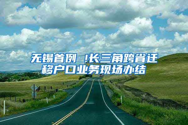 無錫首例 !長三角跨省遷移戶口業(yè)務(wù)現(xiàn)場辦結(jié)