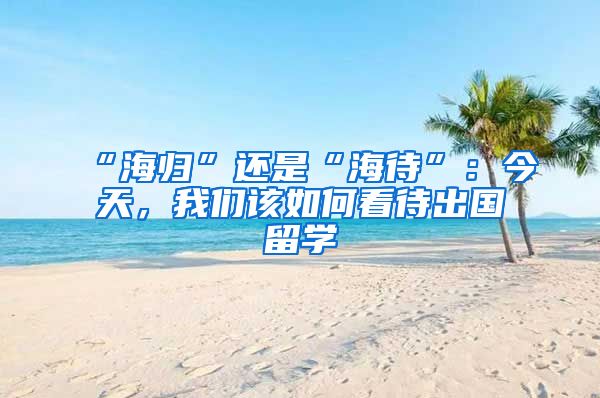 “海歸”還是“海待”：今天，我們?cè)撊绾慰创鰢?guó)留學(xué)