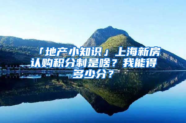 「地產(chǎn)小知識」上海新房認(rèn)購積分制是啥？我能得多少分？