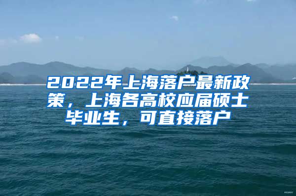 2022年上海落戶最新政策，上海各高校應屆碩士畢業(yè)生，可直接落戶