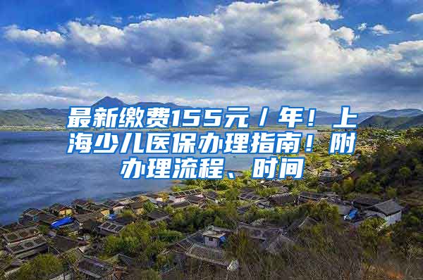 最新繳費(fèi)155元／年！上海少兒醫(yī)保辦理指南！附辦理流程、時(shí)間