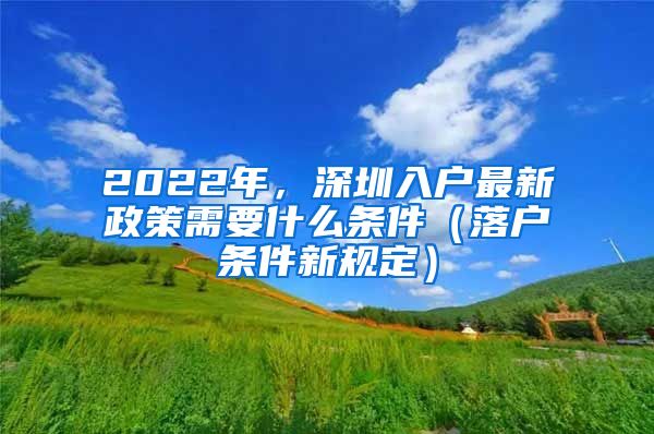 2022年，深圳入戶最新政策需要什么條件（落戶條件新規(guī)定）