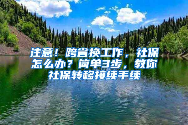 注意！跨省換工作，社保怎么辦？簡單3步，教你社保轉(zhuǎn)移接續(xù)手續(xù)