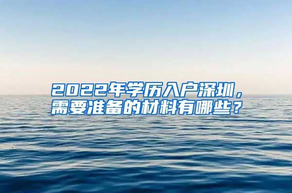 2022年學(xué)歷入戶(hù)深圳，需要準(zhǔn)備的材料有哪些？