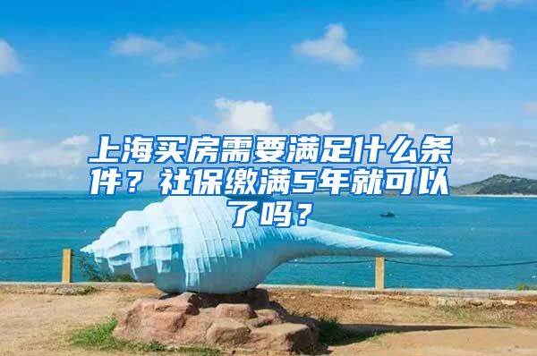 上海買房需要滿足什么條件？社保繳滿5年就可以了嗎？