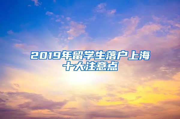 2019年留學生落戶上海十大注意點