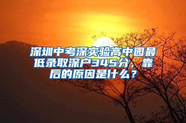 深圳中考深實(shí)驗(yàn)高中園最低錄取深戶345分，靠后的原因是什么？