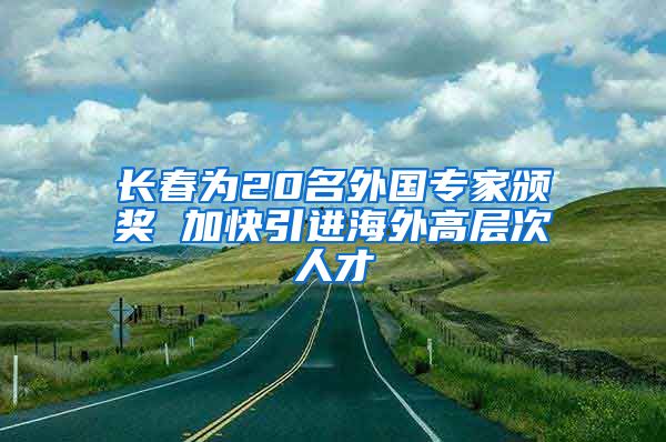 長春為20名外國專家頒獎 加快引進海外高層次人才