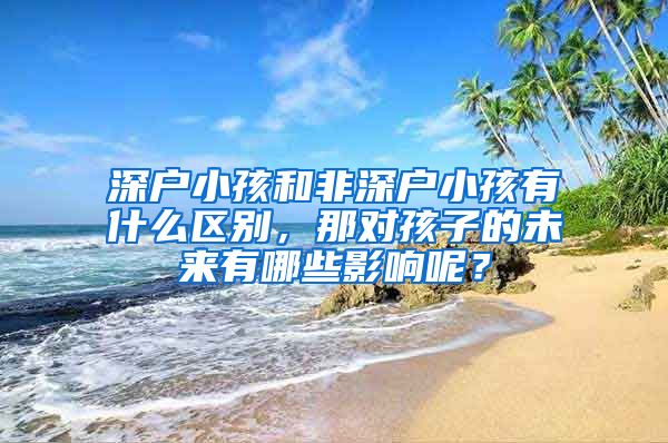 深戶小孩和非深戶小孩有什么區(qū)別，那對孩子的未來有哪些影響呢？