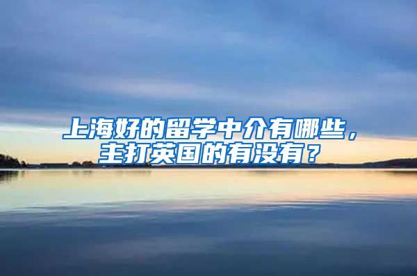 上海好的留學(xué)中介有哪些，主打英國的有沒有？