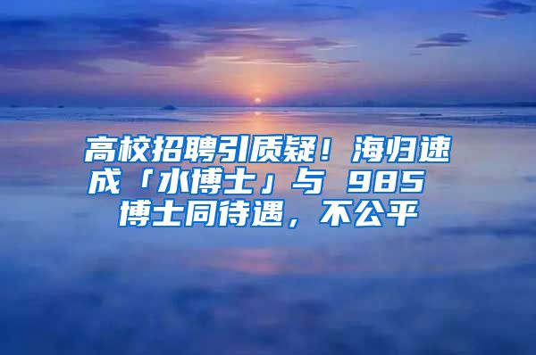 高校招聘引質(zhì)疑！海歸速成「水博士」與 985 博士同待遇，不公平