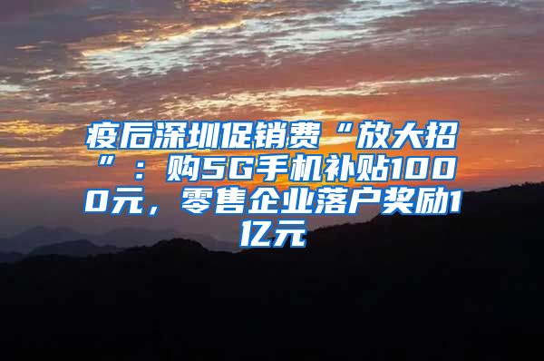 疫后深圳促銷費“放大招”：購5G手機補貼1000元，零售企業(yè)落戶獎勵1億元