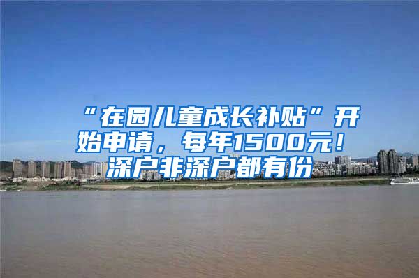 “在園兒童成長補貼”開始申請，每年1500元！深戶非深戶都有份