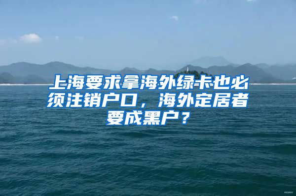 上海要求拿海外綠卡也必須注銷戶口，海外定居者要成黑戶？