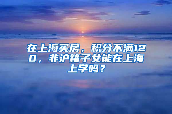 在上海買房，積分不滿120，非滬籍子女能在上海上學嗎？