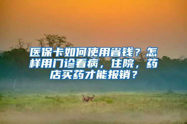 醫(yī)保卡如何使用省錢？怎樣用門診看病，住院，藥店買藥才能報銷？