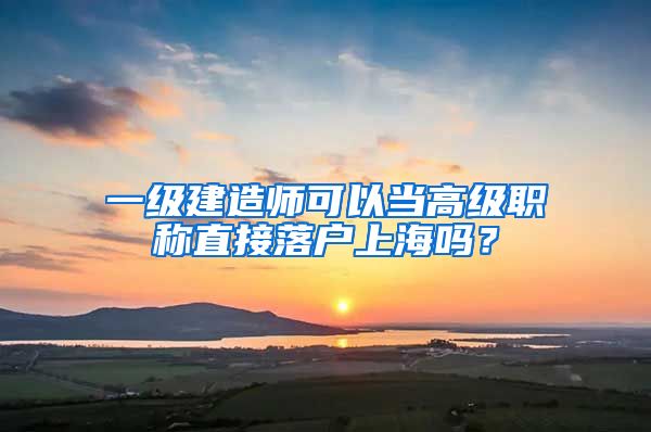 一級建造師可以當(dāng)高級職稱直接落戶上海嗎？