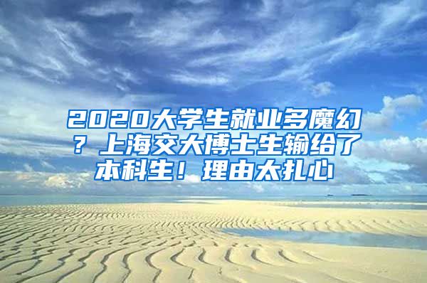 2020大學(xué)生就業(yè)多魔幻？上海交大博士生輸給了本科生！理由太扎心